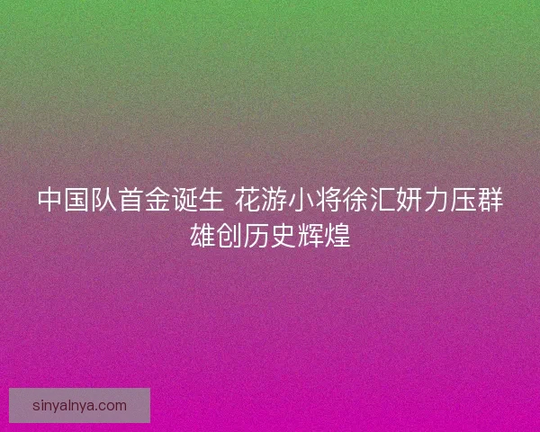 中国队首金诞生 花游小将徐汇妍力压群雄创历史辉煌