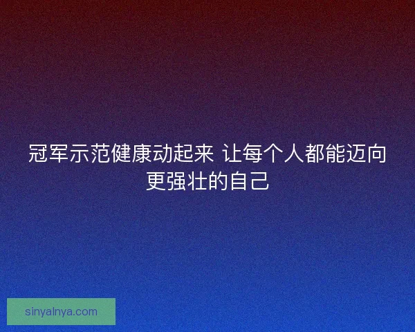 冠军示范健康动起来 让每个人都能迈向更强壮的自己 冠军示范健康动起来 让每个人都能迈向更强壮的自己