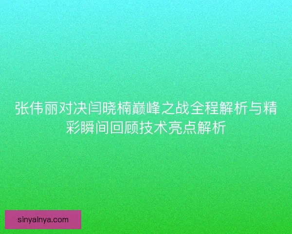 张伟丽对决闫晓楠巅峰之战全程解析与精彩瞬间回顾技术亮点解析