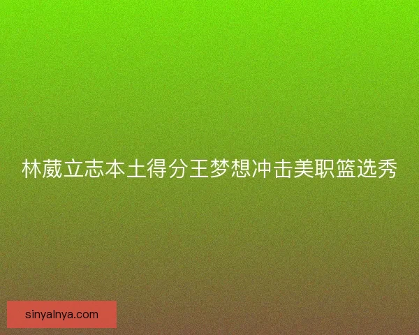 林葳立志本土得分王梦想冲击美职篮选秀