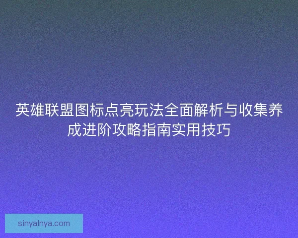 英雄联盟图标点亮玩法全面解析与收集养成进阶攻略指南实用技巧 英雄联盟图标点亮玩法全面解析与收集养成进阶攻略指南实用技巧