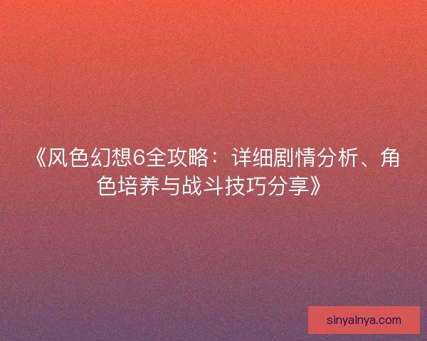 《风色幻想6全攻略：详细剧情分析、角色培养与战斗技巧分享》