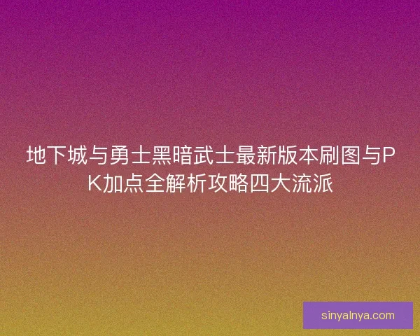 地下城与勇士黑暗武士最新版本刷图与PK加点全解析攻略四大流派