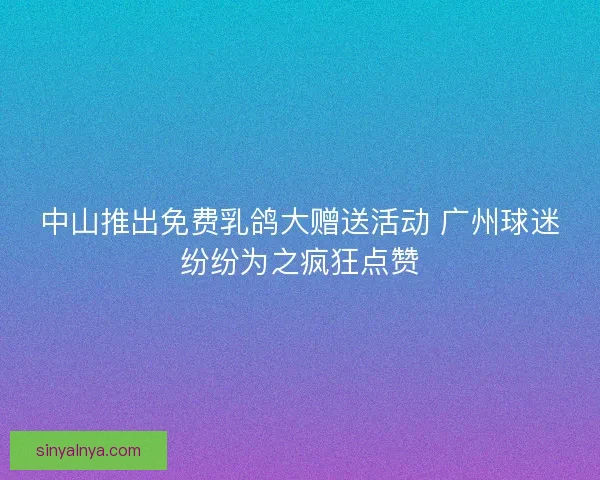 中山推出免费乳鸽大赠送活动 广州球迷纷纷为之疯狂点赞