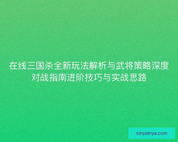 在线三国杀全新玩法解析与武将策略深度对战指南进阶技巧与实战思路 在线三国杀全新玩法解析与武将策略深度对战指南进阶技巧与实战思路