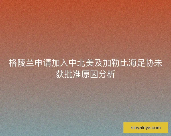 格陵兰申请加入中北美及加勒比海足协未获批准原因分析