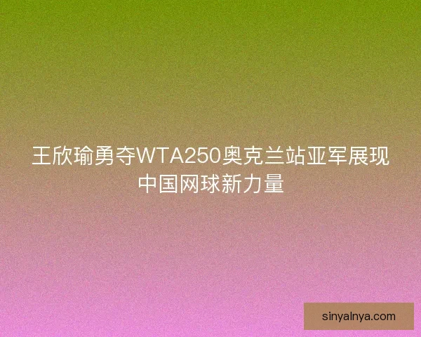 王欣瑜勇夺WTA250奥克兰站亚军展现中国网球新力量