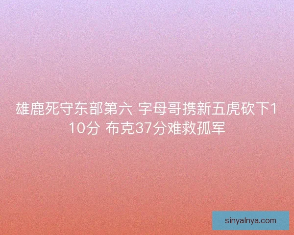 雄鹿死守东部第六 字母哥携新五虎砍下110分 布克37分难救孤军