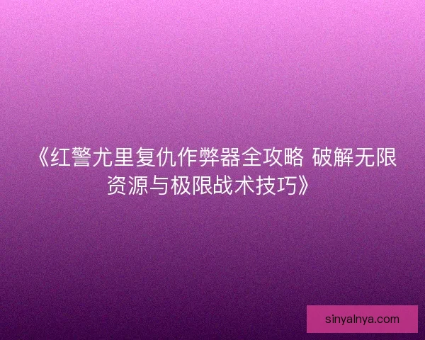 《红警尤里复仇作弊器全攻略 破解无限资源与极限战术技巧》 《红警尤里复仇作弊器全攻略 破解无限资源与极限战术技巧》