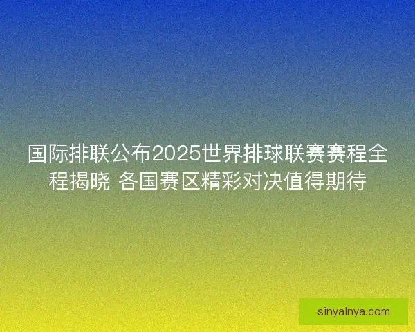 国际排联公布2025世界排球联赛赛程全程揭晓 各国赛区精彩对决值得期待