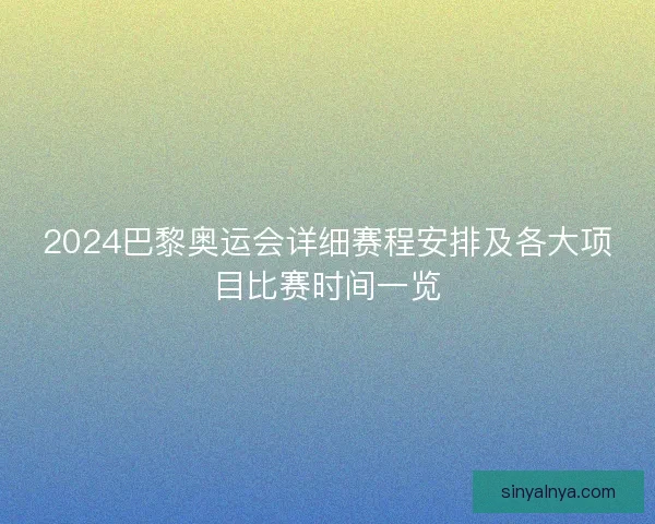 2024巴黎奥运会详细赛程安排及各大项目比赛时间一览