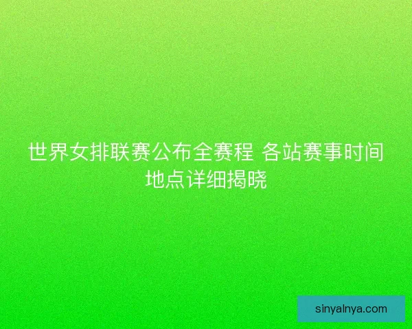 世界女排联赛公布全赛程 各站赛事时间地点详细揭晓