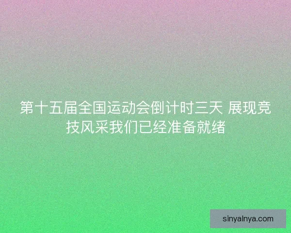 第十五届全国运动会倒计时三天 展现竞技风采我们已经准备就绪